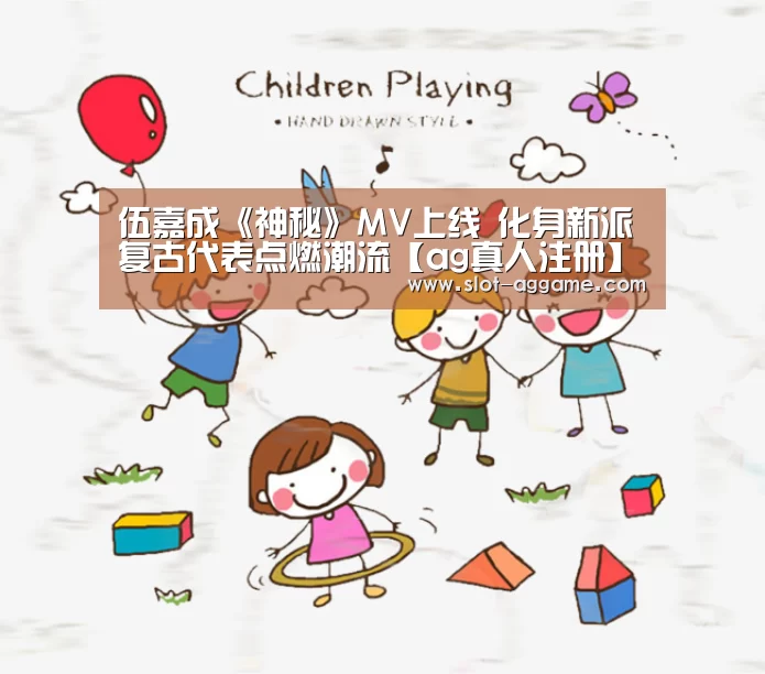 伍嘉成《神秘》MV上线 化身新派复古代表点燃潮流【ag真人注册】