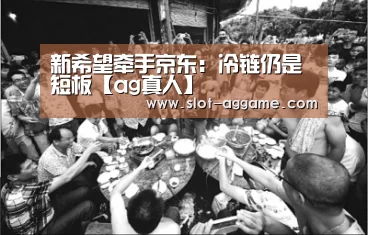 新希望牵手京东：冷链仍是短板【ag真人】