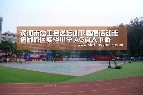 漯河市总工会送培训下基层活动走进郾城区实验小学|AG真人下载