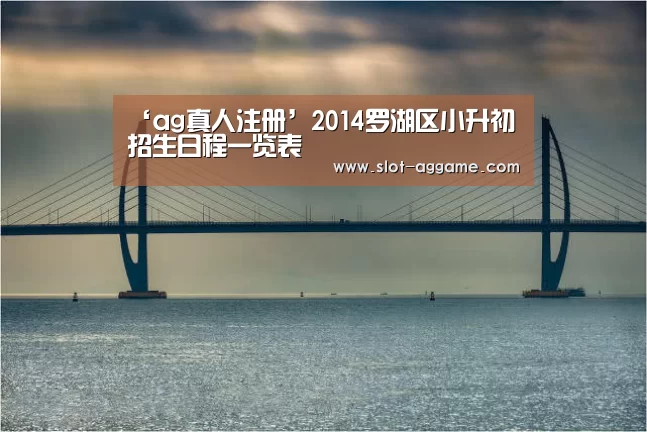 ‘ag真人注册’2014罗湖区小升初招生日程一览表