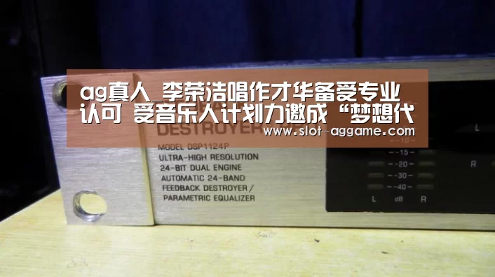 ag真人_李荣浩唱作才华备受专业认可 受音乐人计划力邀成“梦想代言人”(图3) ag真人注册