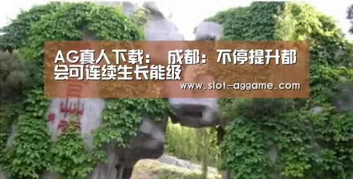 AG真人下载:
成都:不停提升都会可连续生长能级