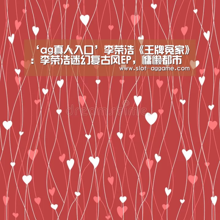 ‘ag真人入口’李荣浩《王牌冤家》：李荣浩迷幻复古风EP，慵懒都市风情新篇章