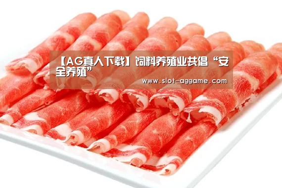 【AG真人下载】饲料养殖业共倡“安全养殖”(图2) AG真人下载